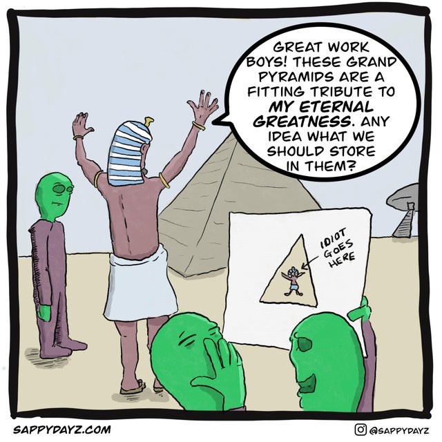 cartoon - Great Work Boys! These Grand Pyramids Are A Fitting Tribute To My Eternal Greatness. Any Idea What We Should Store In Them? Idiot Goes Here loca Sappy Dayz.Com O