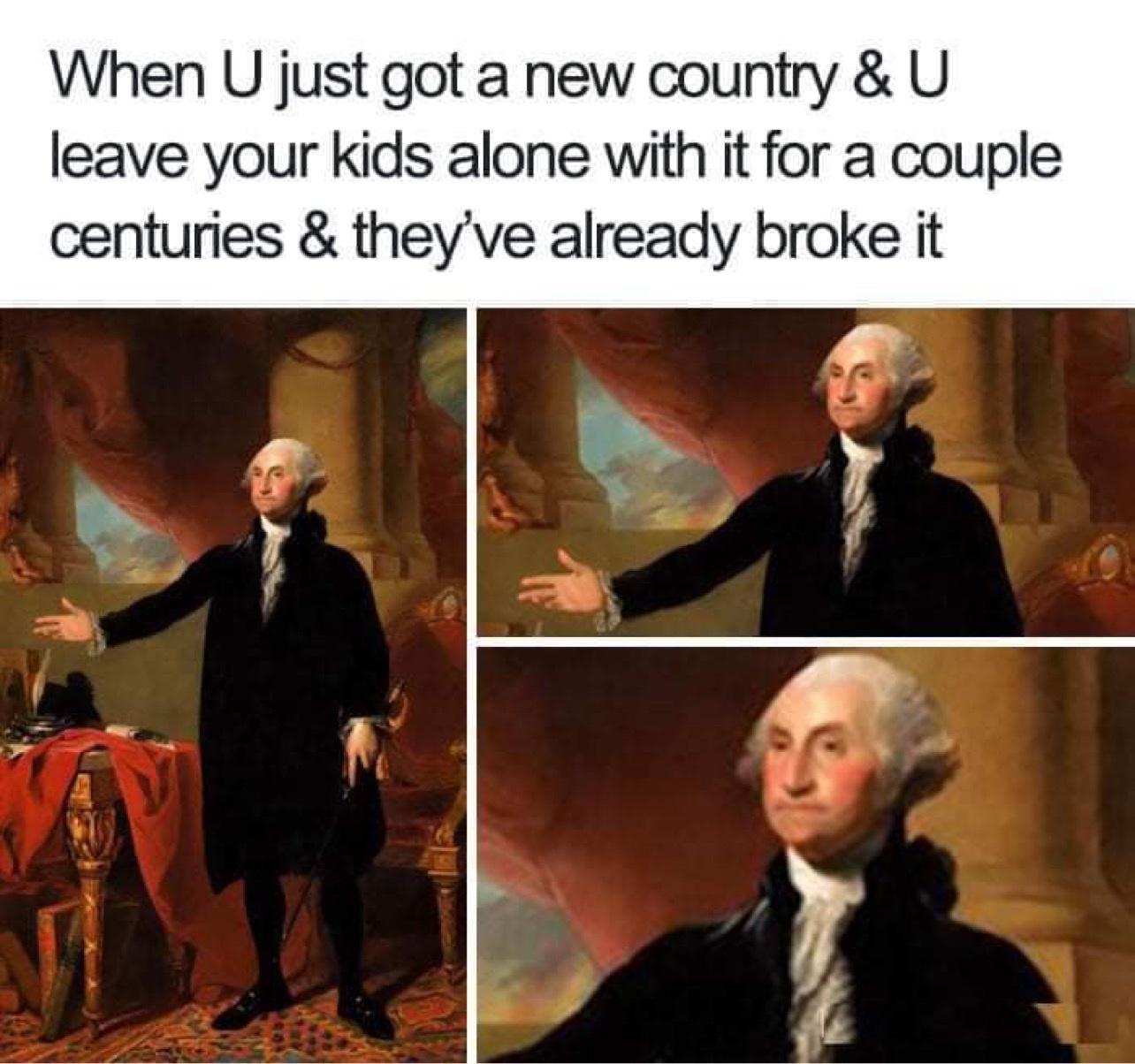 american history memes - When U just got a new country & U leave your kids alone with it for a couple centuries & they've already broke it