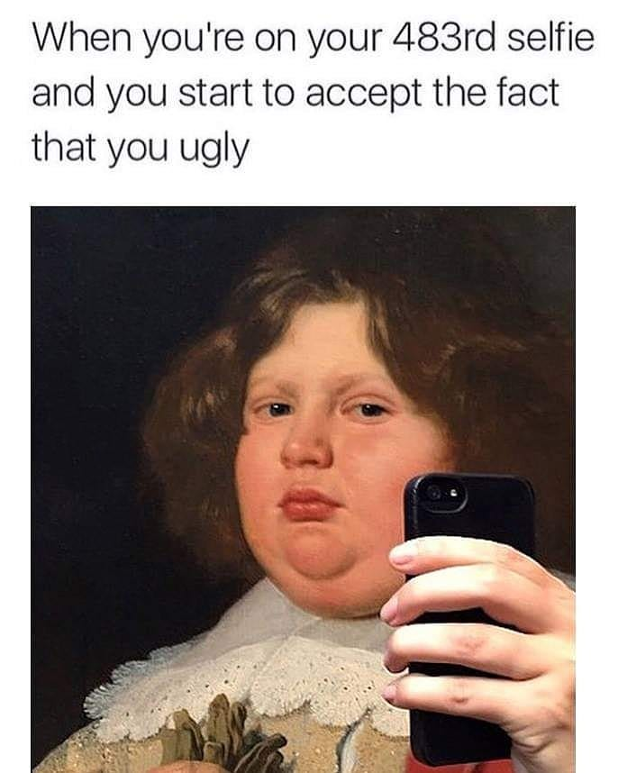 dank selfie memes - When you're on your 483rd selfie and you start to accept the fact that you ugly