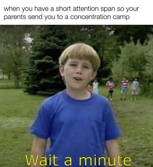 wait a minute meme - when you have a short attention span so your parents send you to a concentration camp Wait a minute