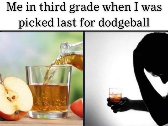 apple juice good for you - Me in third grade when I was picked last for dodgeball
