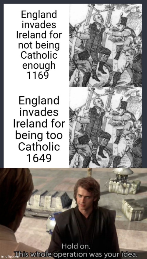 confusing memes - England invades Ireland for not being Catholic enough 1169 England invades Ireland for being too Catholic 1649 Hold on. imgflip. This whole operation was your idea.