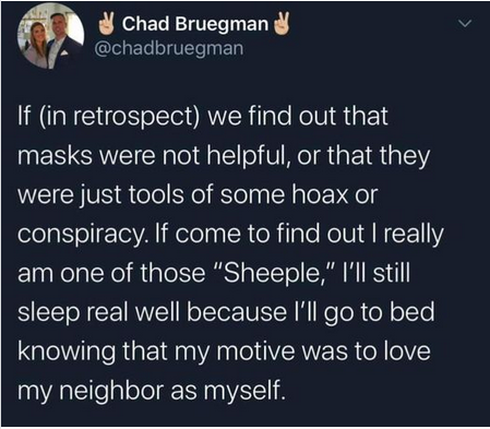 atmosphere - V Chad Bruegman If in retrospect we find out that masks were not helpful, or that they were just tools of some hoax or conspiracy. If come to find out I really am one of those Sheeple, I'll still sleep real well because I'll go to bed knowing