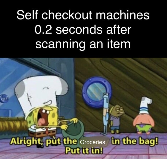 spongebob meme put the money in the bag - Self checkout machines 0.2 seconds after scanning an item Alright, put the Groceries in the bag! Put it in!