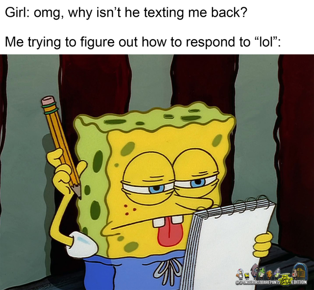 stressed spongebob meme - Girl omg, why isn't he texting me back? Me trying to figure out how to respond to lol w Garsare Pants Edition