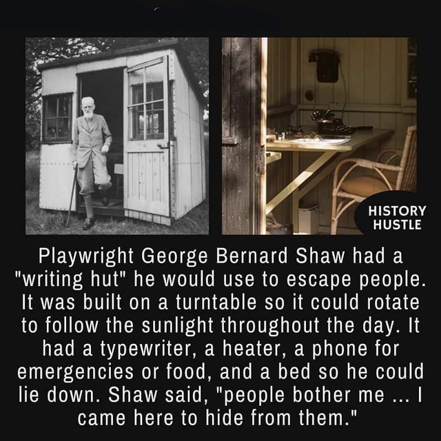 george bernard shaw - History Hustle Playwright George Bernard Shaw had a writing hut he would use to escape people. It was built on a turntable so it could rotate to the sunlight throughout the day. It had a typewriter, a heater, a phone for emergencies 
