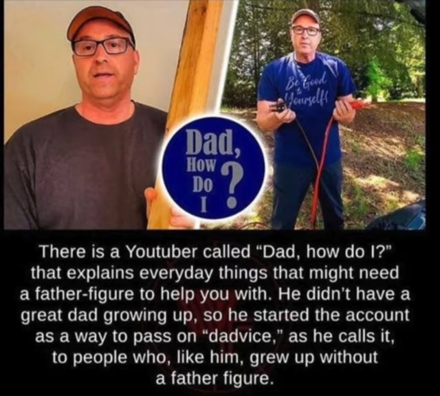 enough to make a grown man cry meme - Be Good curselfi Dad, How Do There is a Youtuber called Dad, how do I? that explains everyday things that might need a fatherfigure to help you with. He didn't have a great dad growing up, so he started the account as