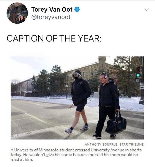 pedestrian - Torey Van Oot Caption Of The Year Anthony Souffle, Star Tribune A University of Minnesota student crossed University Avenue in shorts today. He wouldn't give his name because he said his mom would be mad at him.