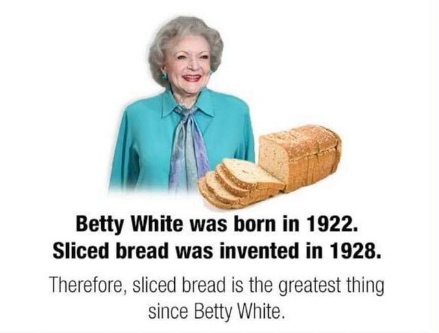 betty white sliced bread - Betty White was born in 1922. Sliced bread was invented in 1928. Therefore, sliced bread is the greatest thing since Betty White