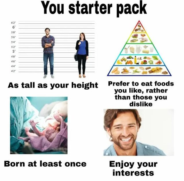 hate starter pack memes - You starter pack 62 6' 58 56 5'4 52 5' 42 As tall as your height Prefer to eat foods you , rather than those you dis Born at least once Enjoy your interests