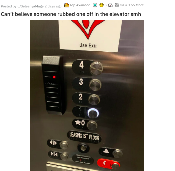 electronics - Posted by SelesnyaMage 2 days ago Top Awarded 2.44 & 165 More Can't believe someone rubbed one off in the elevator smh Use Exit 4 3 2 O Leasing 1ST Floor