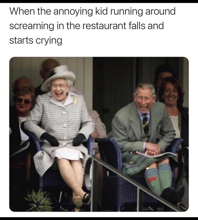 Charles, Prince of Wales - When the annoying kid running around screaming in the restaurant falls and starts crying