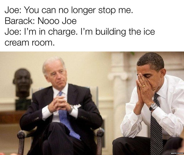 biden and obama sitting - Joe You can no longer stop me. Barack Nooo Joe Joe I'm in charge. I'm building the ice cream room. White House