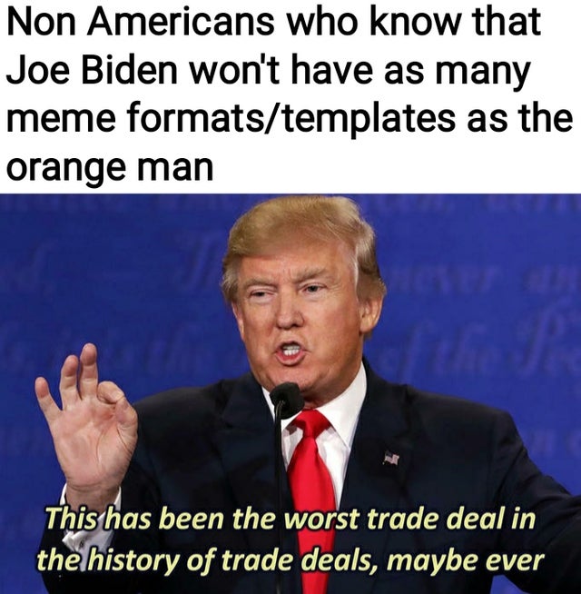 worst trade deal meme - Non Americans who know that Joe Biden won't have as many meme formatstemplates as the orange man This has been the worst trade deal in the history of trade deals, maybe ever