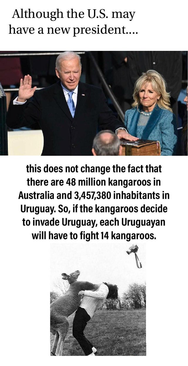 human behavior - Although the U.S. may have a new president.... this does not change the fact that there are 48 million kangaroos in Australia and 3,457,380 inhabitants in Uruguay. So, if the kangaroos decide to invade Uruguay, each Uruguayan will have to