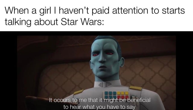 human - When a girl I haven't paid attention to starts talking about Star Wars might bet It occurs to me that it might be beneficial to hear what you have to say