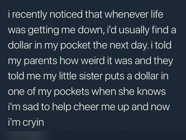 angle - i recently noticed that whenever life was getting me down, i'd usually find a dollar in my pocket the next day. i told my parents how weird it was and they told me my little sister puts a dollar in one of my pockets when she knows i'm sad to help 