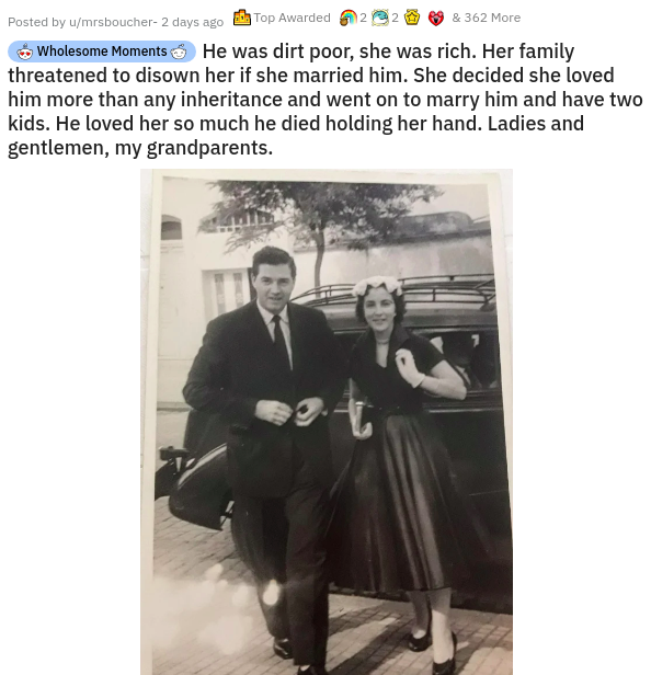 gentleman - Posted by umrsboucher 2 days ago Top Awarded & 362 More Wholesome Moments He was dirt poor, she was rich. Her family threatened to disown her if she married him. She decided she loved him more than any inheritance and went on to marry him and 
