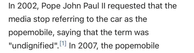 In 2002, Pope John Paul Ii requested that the media stop referring to the car as the popemobile, saying that the term was "undignified". 1 In 2007, the popemobile