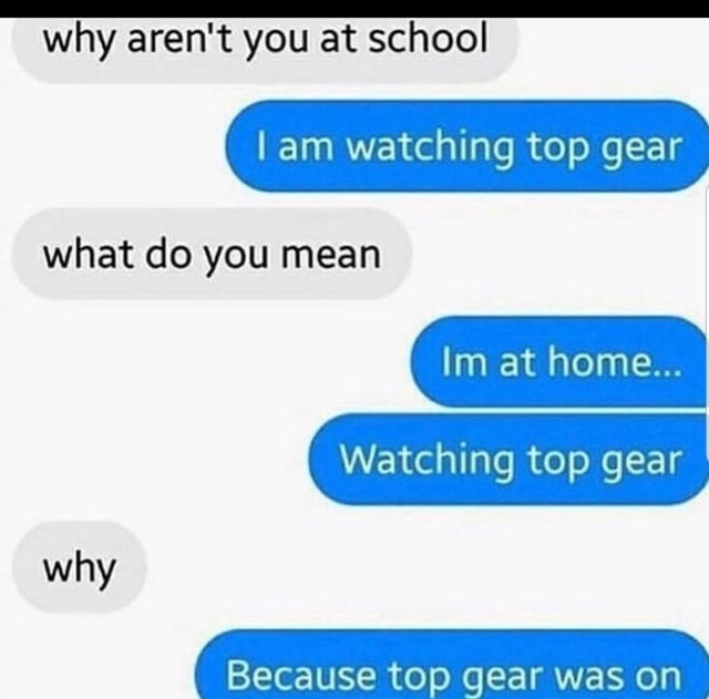 does school stand for meme - why aren't you at school I am watching top gear what do you mean Im at home... Watching top gear why Because top gear was on