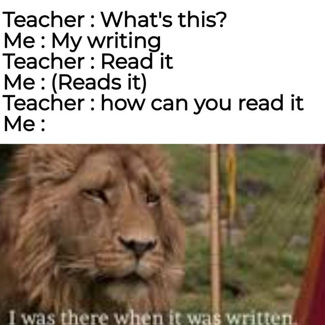 there when they were written meme - Teacher What's this? Me My writing Teacher Read it Me Reads it Teacher how can you read it Me I was there when it was written