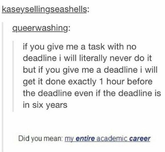 great quotes - kaseysellingseashells queerwashing if you give me a task with no deadline i will literally never do it but if you give me a deadline i will get it done exactly 1 hour before the deadline even if the deadline is in six years Did you mean my 