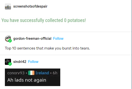 media - screenshotsofdespair You have successfully collected 0 potatoes! gordonfreemanofficial Top 10 sentences that make you burst into tears. sindri42 conorv93 Ireland 6h Ah lads not again