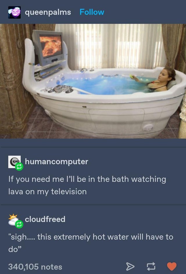comfortable bath tub - queenpalms humancomputer If you need me I'll be in the bath watching lava on my television cloudfreed sigh.... this extremely hot water will have to do 99 340,105 notes ti
