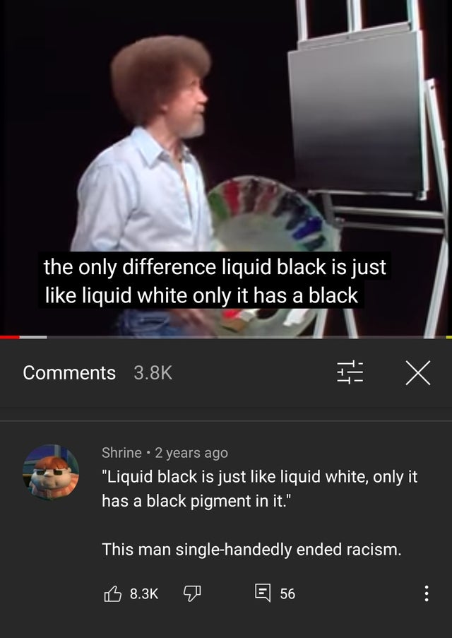 photo caption - the only difference liquid black is just liquid white only it has a black I t X Shrine 2 years ago Liquid black is just liquid white, only it has a black pigment in it. This man singlehandedly ended racism. B E 56 ...