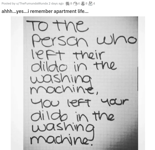 handwriting - Posted by uTheFumundaWunda 2 days ago 84384 ahhh...yes...i remember apartment life... To the person who left their dildo in the washing machine, you left your dildo in the machine