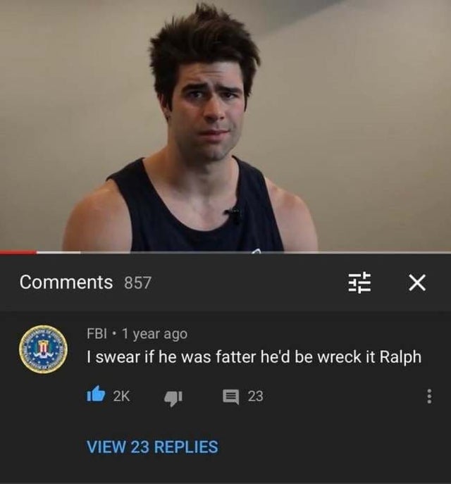 funny fbi comment on youtube - 857 X Fbi 1 year ago I swear if he was fatter he'd be wreck it Ralph E 23 View 23 Replies