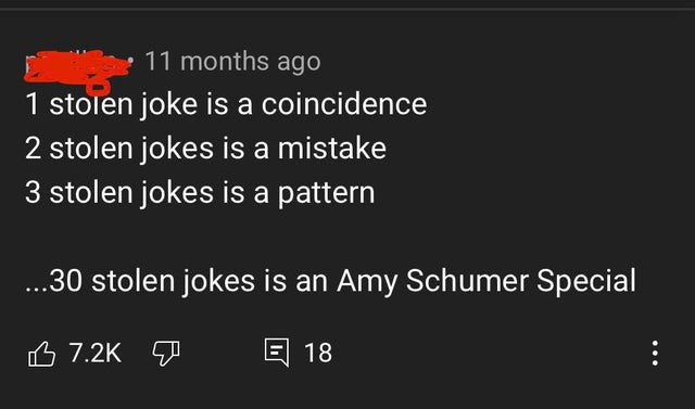 angle - 11 months ago 1 stolen joke is a coincidence 2 stolen jokes is a mistake 3 stolen jokes is a pattern ...30 stolen jokes is an Amy Schumer Special B 0 E 18
