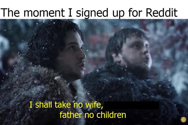 The moment I signed up for Reddit I shall take no wife, father no children