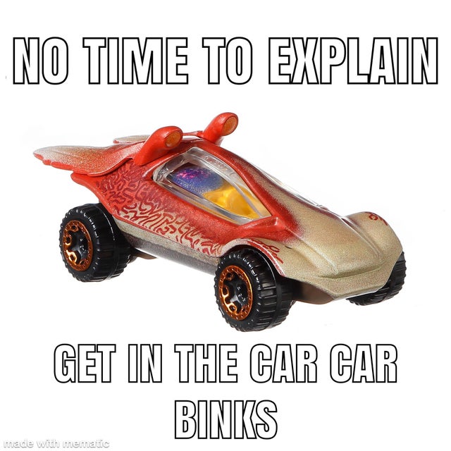 hot wheels star wars jar jar binks - No Time To Explain Beslutt Get In The Car Car Binks made with mematic