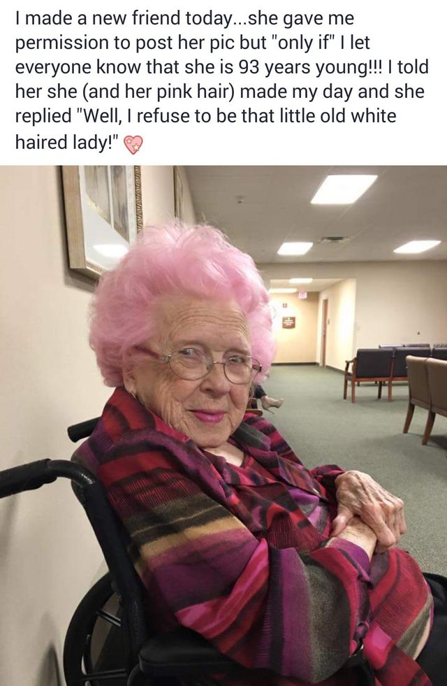 old lady meme - I made a new friend today...she gave me permission to post her pic but only if I let everyone know that she is 93 years young!!! I told her she and her pink hair made my day and she replied Well, I refuse to be that little old white haired