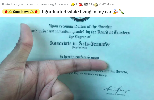 hand - Posted by udannydevitosmgnmdong 3 days ago 2.11 & 47 More Good News I graduated while living in my car Upon recommendation of the Faculty and under authorization granted by the Board of Trustees the Degree of Associate in ArtsTransfer Psychology is