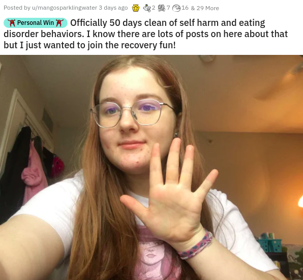 glasses - Posted by umangosparklingwater 3 days ago 7 & 29 More Personal Win | Officially 50 days clean of self harm and eating disorder behaviors. I know there are lots of posts on here about that but I just wanted to join the recovery fun!