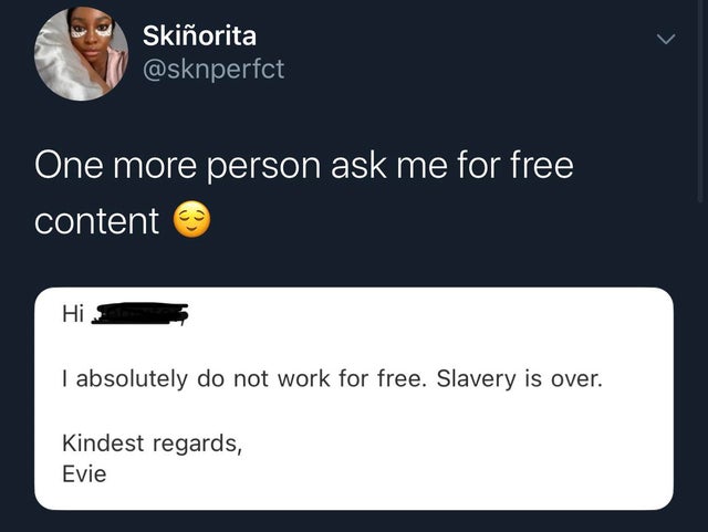 Skiorita One more person ask me for free content Hi I absolutely do not work for free. Slavery is over. Kindest regards, Evie