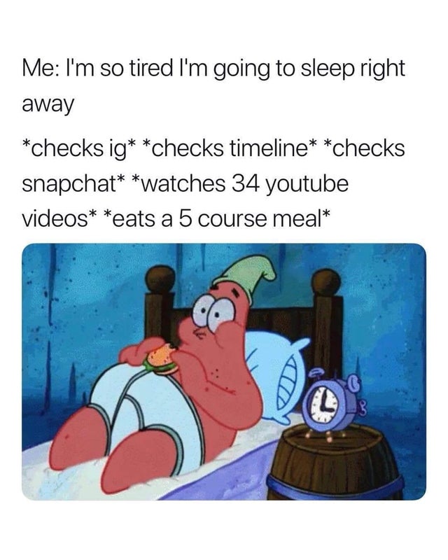 patrick star - Me I'm so tired I'm going to sleep right away checks ig checks timeline checks snapchat watches 34 youtube videos eats a 5 course meal