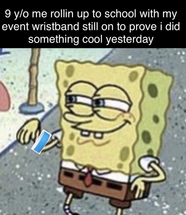 spongebob meme - 9 yo me rollin up to school with my event wristband still on to prove i did something cool yesterday