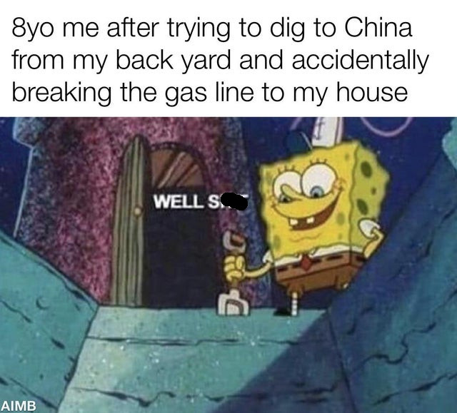 communication skills meme - 8yo me after trying to dig to China from my back yard and accidentally breaking the gas line to my house Well S. Aimb