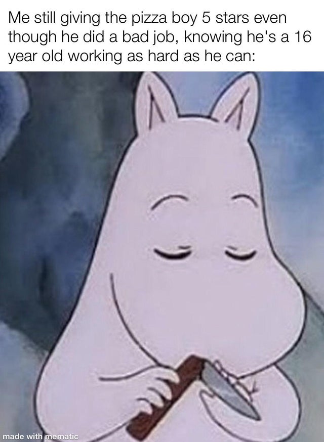meme moomin holding a knife - Me still giving the pizza boy 5 stars even though he did a bad job, knowing he's a 16 year old working as hard as he can made with mematic