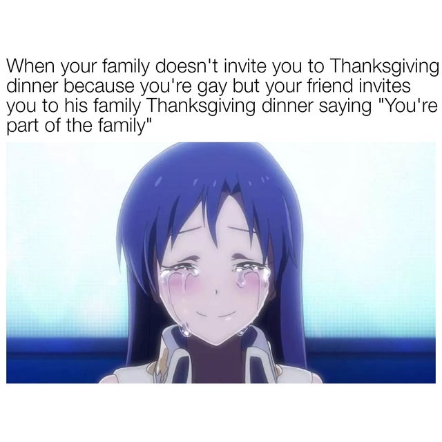 wholesome lgbt memes - When your family doesn't invite you to Thanksgiving dinner because you're gay but your friend invites you to his family Thanksgiving dinner saying You're part of the family