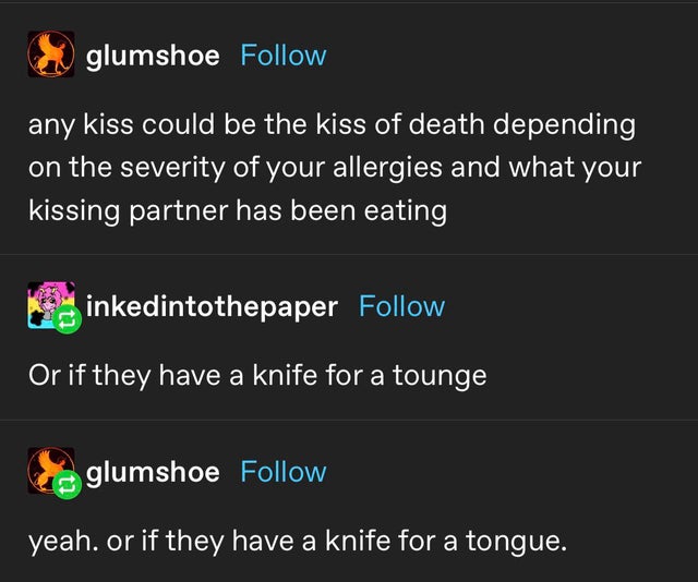 screenshot - glumshoe any kiss could be the kiss of death depending on the severity of your allergies and what your kissing partner has been eating inkedintothepaper Or if they have a knife for a tounge glumshoe yeah. or if they have a knife for a tongue.
