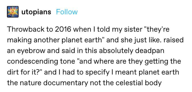 bidoof law - utopians Throwback to 2016 when I told my sister they're making another planet earth and she just . raised an eyebrow and said in this absolutely deadpan condescending tone and where are they getting the dirt for it? and I had to specify I me