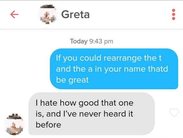 best pickup lines - Greta Today If you could rearrange the t and the a in your name thatd be great Thate how good that one is, and I've never heard it before