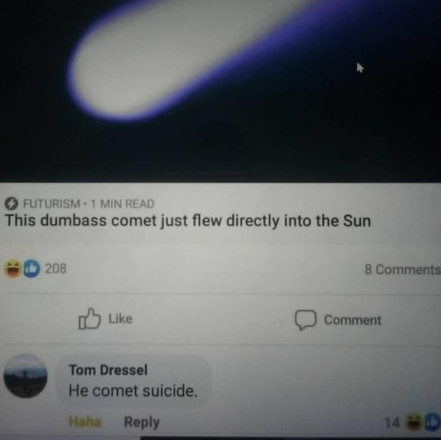 atmosphere - Futurism. 1 Min Read This dumbass comet just flew directly into the Sun 208 8 Comment Tom Dressel He comet suicide. Haha 140