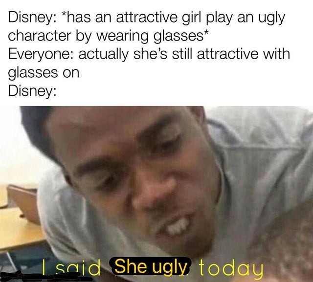 memes funny - Disney has an attractive girl play an ugly character by wearing glasses Everyone actually she's still attractive with glasses on Disney 1. I said She ugly today