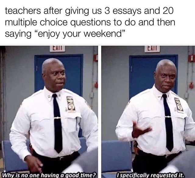 mormon memes - teachers after giving us 3 essays and 20 multiple choice questions to do and then saying enjoy your weekend Ean Eant 110 Why is no one having a good time? I specifically requested it.