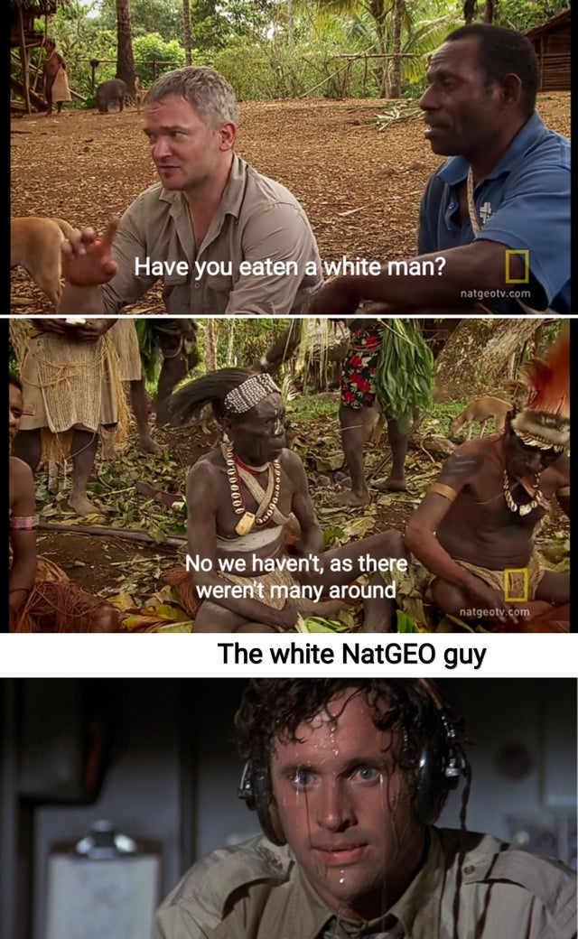 girl of your dreams meme - Have you eaten a white man? natgeotv.com 00000000 No we haven't, as there weren't many around natgeotv.com The white NatGEO guy